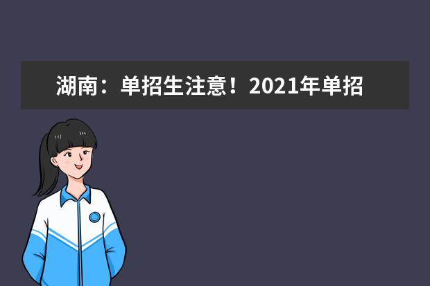 湖南：单招生注意！2021年单招报名及志愿填报具体办法公布！