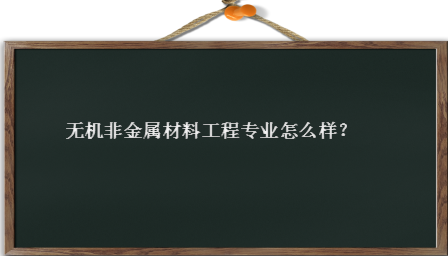 无机非金属材料工程好就业吗发展前景如何 无机非金属材料工程好就业吗发展前景如何