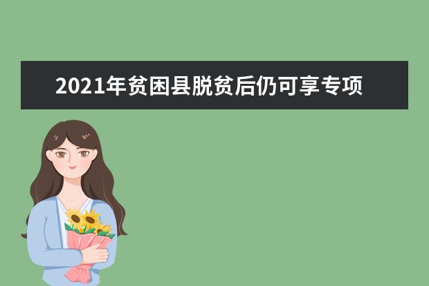 2021年贫困县脱贫后仍可享专项计划