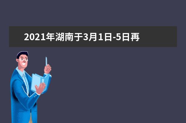 2021年湖南于3月1日-5日再次接受高考报名，一定要抓住机会