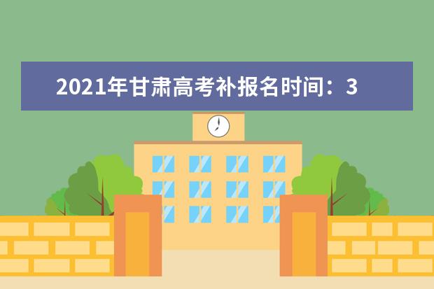 2021年甘肃高考补报名时间：3月2日-5日