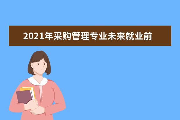 2021年采购管理专业未来就业前景分析与就业方向解读