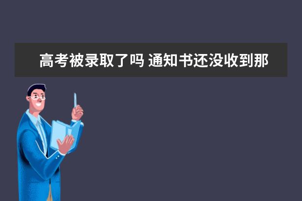 高考被录取了吗 通知书还没收到那 我的同学们多收到了