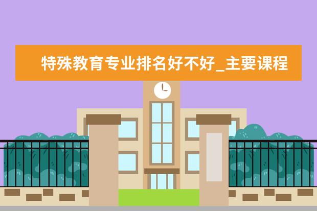 特殊教育专业排名好不好_主要课程及就业前景分析