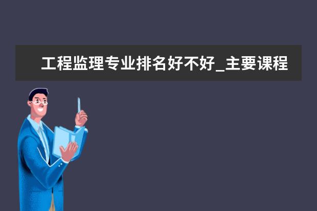 工程监理专业排名好不好_主要课程及就业前景分析