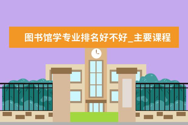 图书馆学专业排名好不好_主要课程及就业前景分析