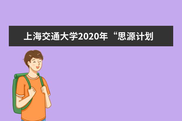 上海交通大学2020年“思源计划”招生如何录取？