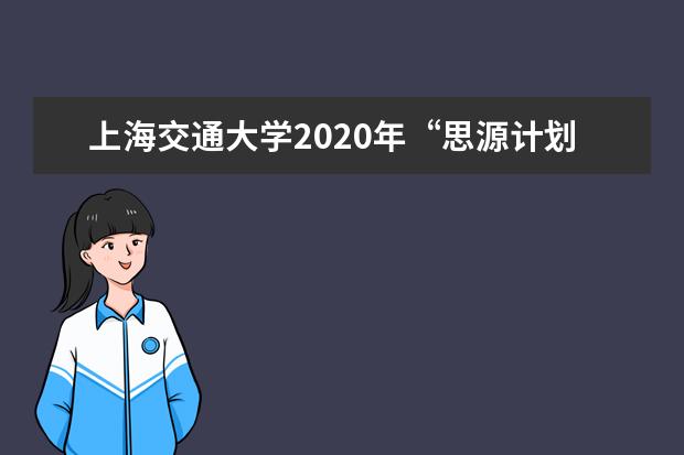 上海交通大学2020年“思源计划”招生什么时候进行初审