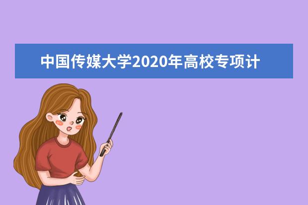 中国传媒大学2020年高校专项计划招生的专业有什么？