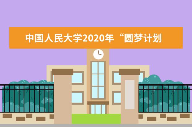 中国人民大学2020年“圆梦计划”招生初审公示是什么时候？