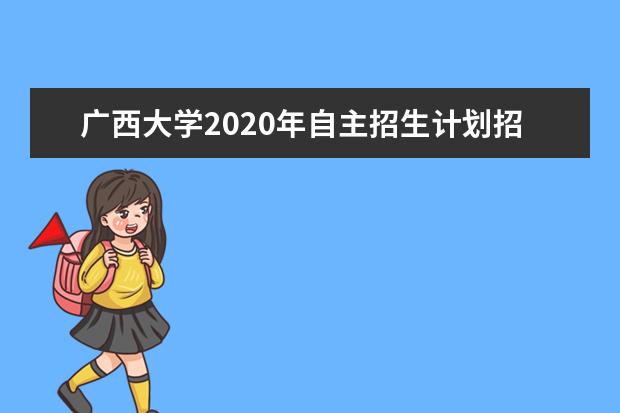 广西大学2020年自主招生计划招多少人？