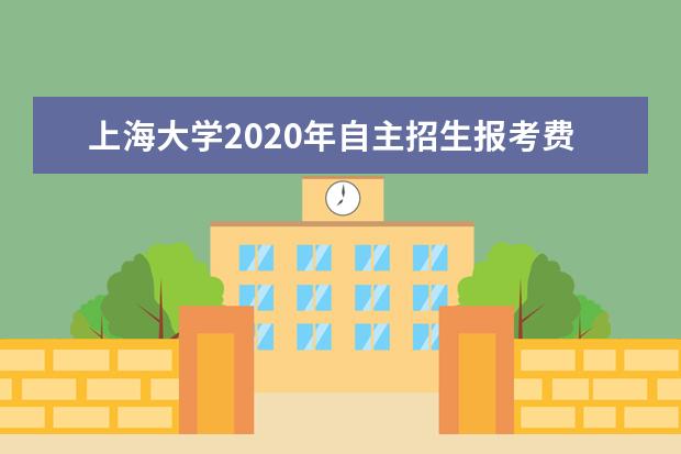 上海大学2020年自主招生报考费用是多少？