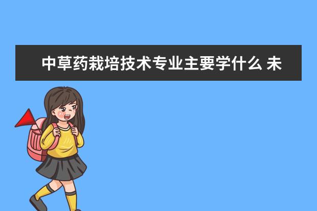 中草药栽培技术专业主要学什么 未来从事什么工作