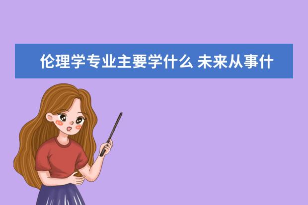 伦理学专业主要学什么 未来从事什么工作