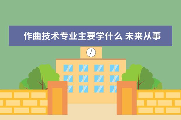 作曲技术专业主要学什么 未来从事什么工作