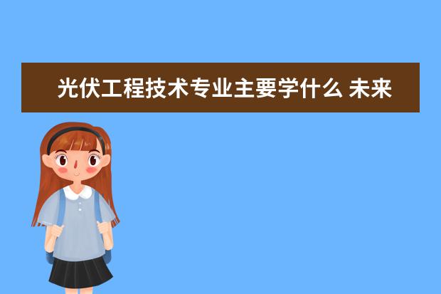 光伏工程技术专业主要学什么 未来从事什么工作