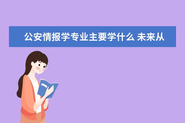 公安情报学专业主要学什么 未来从事什么工作