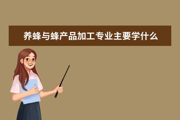 养蜂与蜂产品加工专业主要学什么 未来从事什么工作