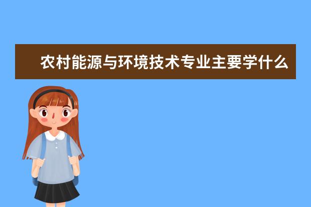 农村能源与环境技术专业主要学什么 未来从事什么工作