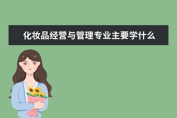 化妆品经营与管理专业主要学什么 未来从事什么工作