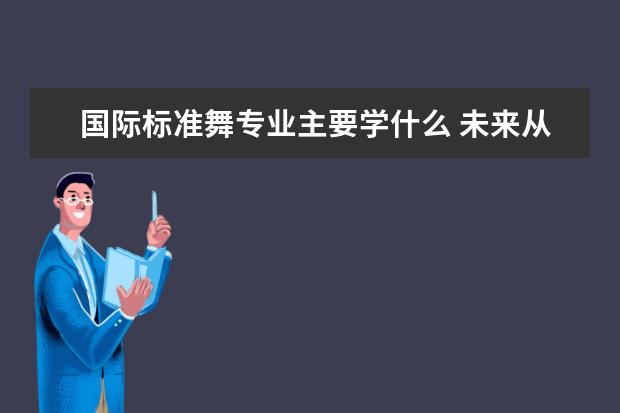 国际标准舞专业主要学什么 未来从事什么工作