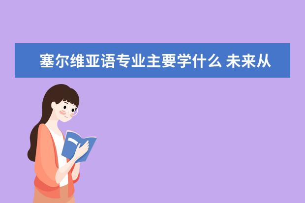 塞尔维亚语专业主要学什么 未来从事什么工作