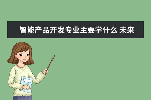 智能产品开发专业主要学什么 未来从事什么工作