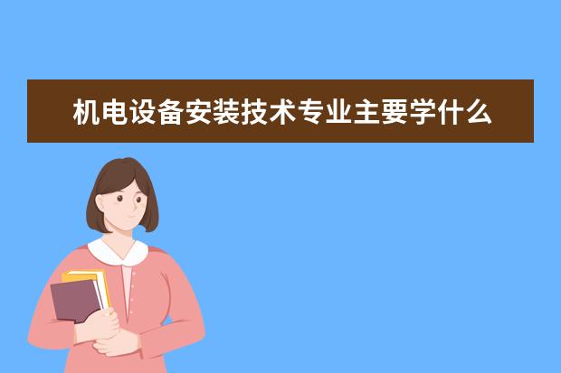 机电设备安装技术专业主要学什么 未来从事什么工作