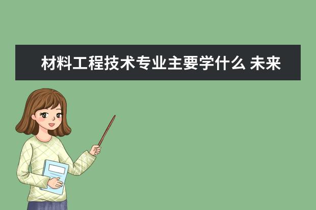 材料工程技术专业主要学什么 未来从事什么工作