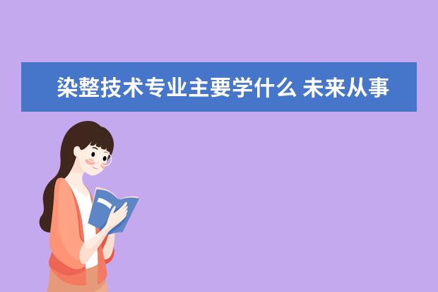 染整技术专业主要学什么 未来从事什么工作