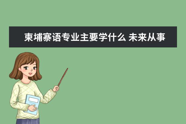 柬埔寨语专业主要学什么 未来从事什么工作