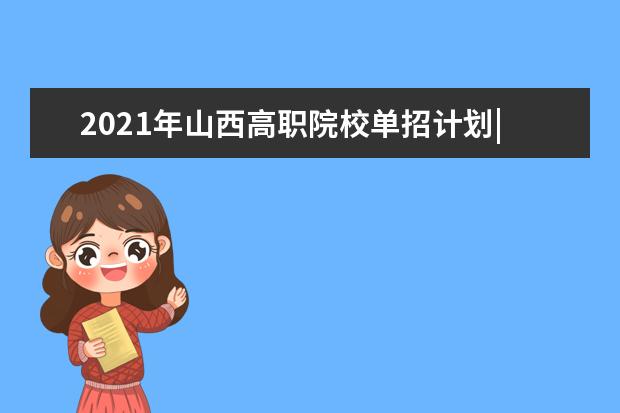 2021年山西高职院校单招计划|（文史类）