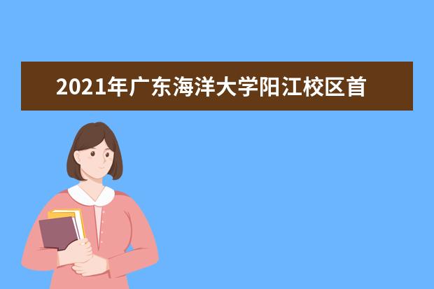 2021年广东海洋大学阳江校区首期设5学院7专业招700本科生