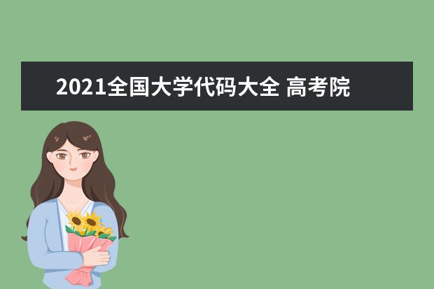 2021全国大学代码大全 高考院校专业组代码查询