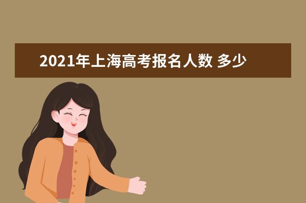 2021年上海高考报名人数 多少人参加高考