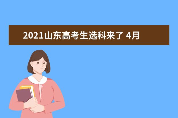 2021山东高考生选科来了 4月12日开始