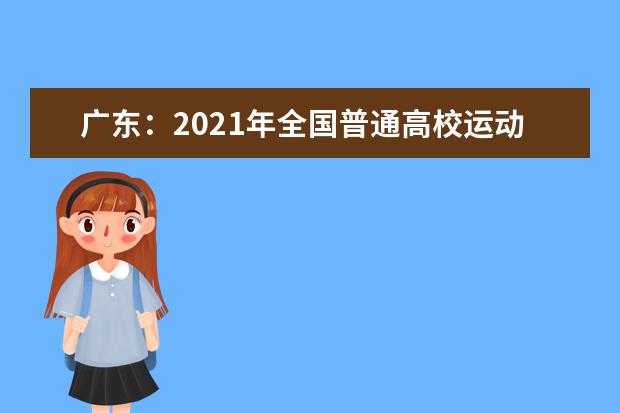 广东：2021年全国普通高校运动训练、武术与民族传统体育专业及部分高校高水平运动队招生文化考试（广州考点）考生须知