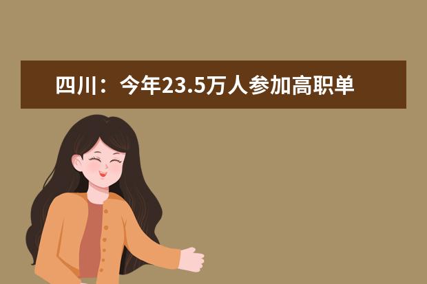 四川:今年23.5万人参加高职单招 录取工作将于4月中旬前完成
