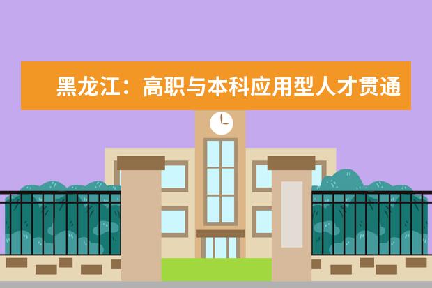 黑龙江：高职与本科应用型人才贯通培养试点工作实施方案（试行）的通知发布