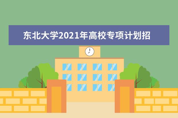 东北大学2021年高校专项计划招生简章发布