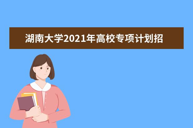 湖南大学2021年高校专项计划招生简章发布