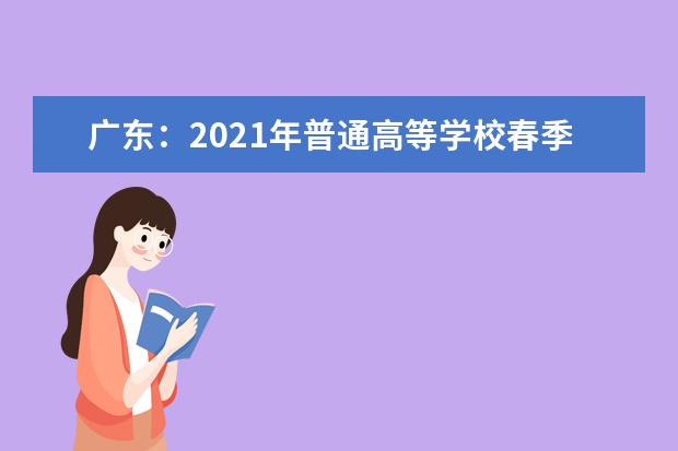 广东：2021年普通高等学校春季考试招生录取工作的通知发布