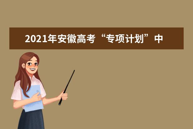 2021年安徽高考“专项计划”中报考条件各不相同