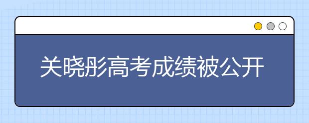 关晓彤高考成绩被公开，看到每科成绩与总分，难怪被叫学霸