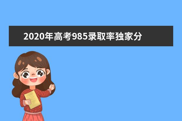 2020年高考985录取率独家分析，哪个省份的高考最难