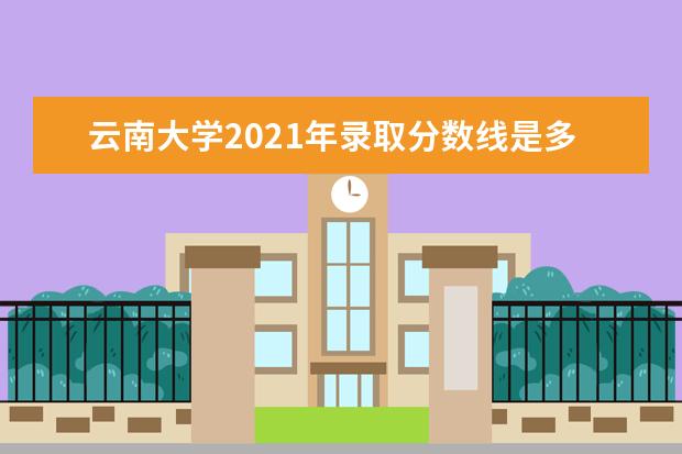 云南大学2021年录取分数线是多少