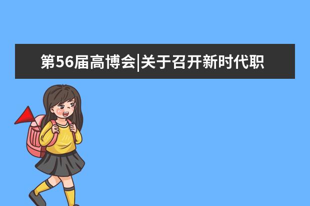 第56届高博会|关于召开新时代职业教育与继续教育融合发展论坛的通知