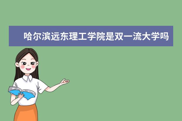 哈尔滨远东理工学院是双一流大学吗，有哪些双一流学科？