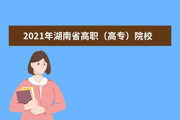 2021年湖南省高职（高专）院校单独招生测试时间安排表