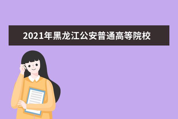 2021年黑龙江公安普通高等院校招生政治考察及体检面试、体能测评